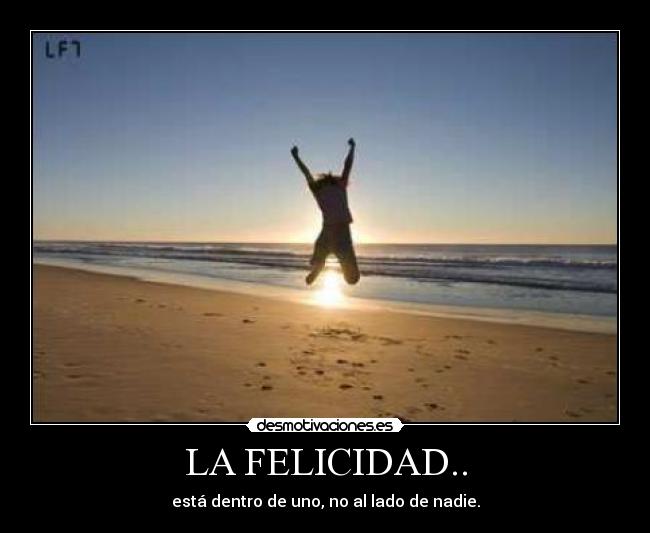 LA FELICIDAD.. - está dentro de uno, no al lado de nadie.