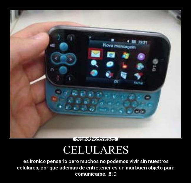 CELULARES - es ironico pensarlo pero muchos no podemos vivir sin nuestros
celulares, por que ademas de entretener es un mui buen objeto para
comunicarse...!! :D