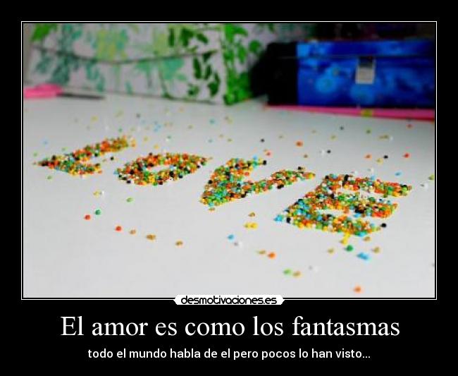 El amor es como los fantasmas - todo el mundo habla de el pero pocos lo han visto...