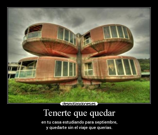 Tenerte que quedar - en tu casa estudiando para septiembre,
y quedarte sin el viaje que querias.