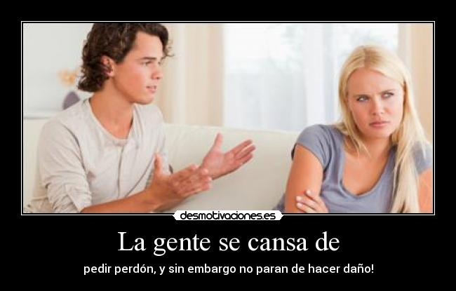 La gente se cansa de - pedir perdón, y sin embargo no paran de hacer daño!