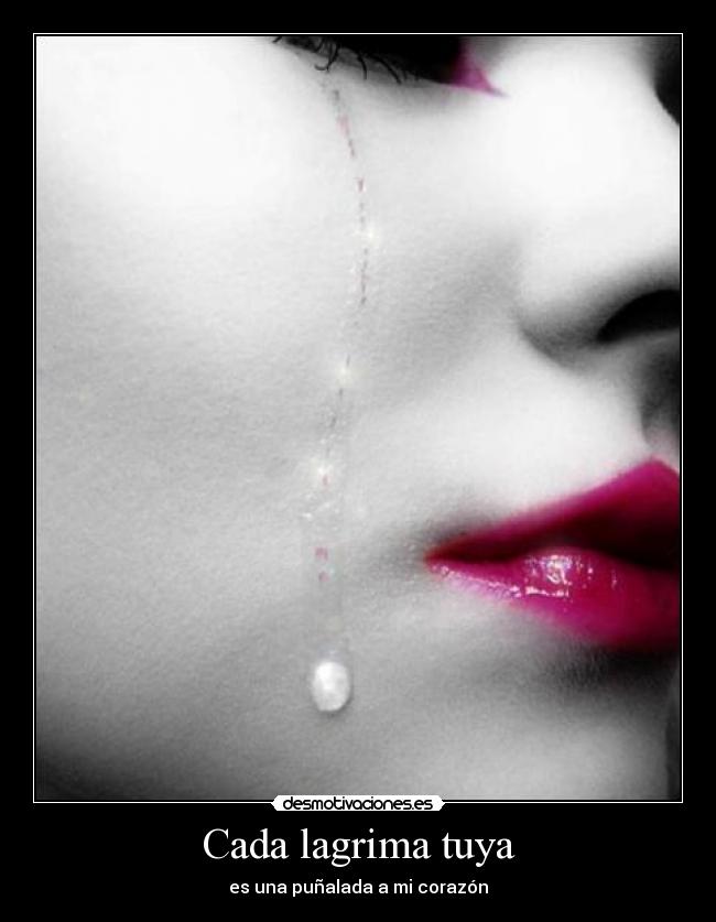 Cada lagrima tuya - es una puñalada a mi corazón