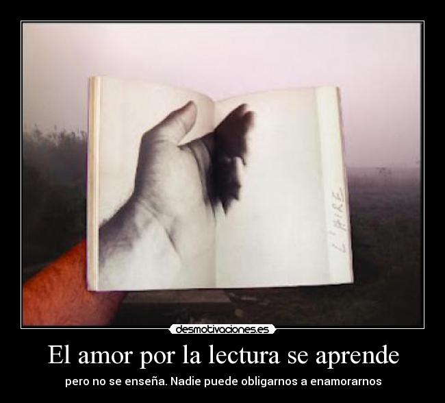 El amor por la lectura se aprende - pero no se enseña. Nadie puede obligarnos a enamorarnos