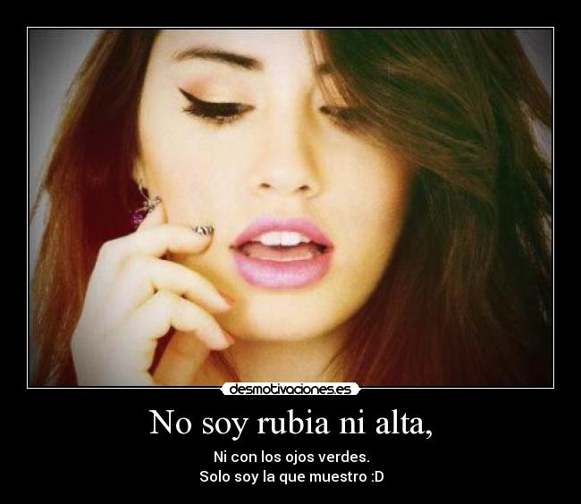 No soy rubia ni alta, - Ni con los ojos verdes.
Solo soy la que muestro :D