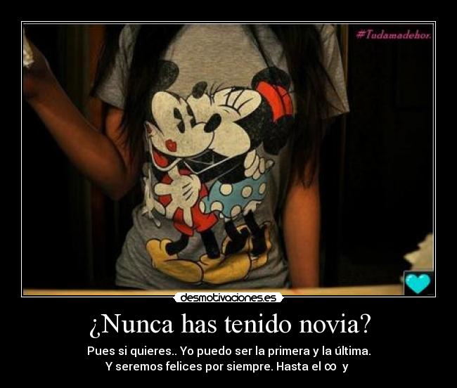 ¿Nunca has tenido novia? - Pues si quieres.. Yo puedo ser la primera y la última.
Y seremos felices por siempre. Hasta el ∞ y →