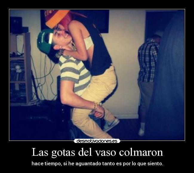 Las gotas del vaso colmaron - hace tiempo, si he aguantado tanto es por lo que siento.