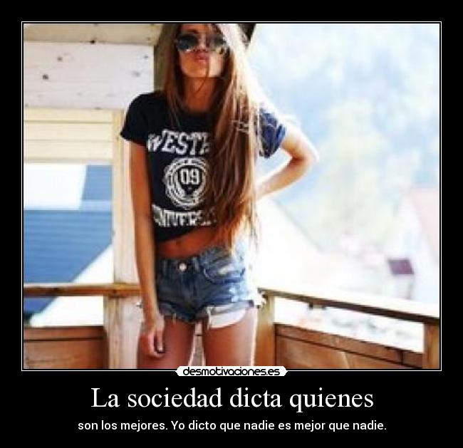 La sociedad dicta quienes - son los mejores. Yo dicto que nadie es mejor que nadie.
