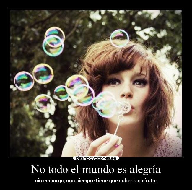 No todo el mundo es alegría - sin embargo, uno siempre tiene que saberla disfrutar
