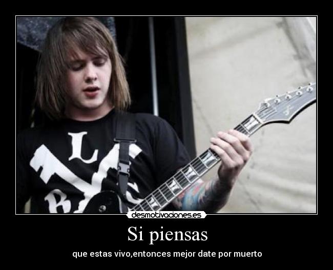 Si piensas - que estas vivo,entonces mejor date por muerto