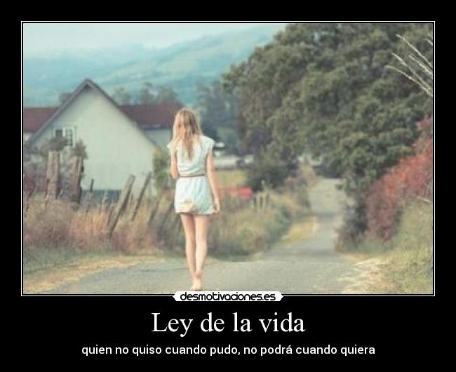 Ley de la vida - quien no quiso cuando pudo, no podrá cuando quiera