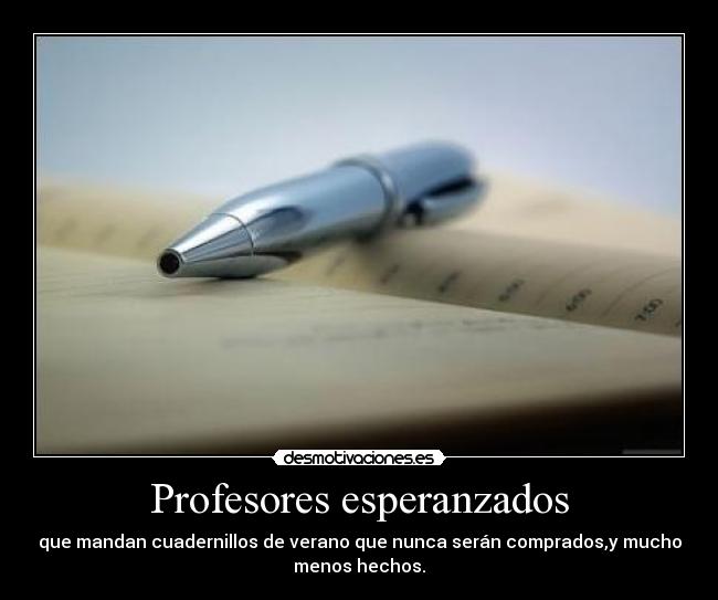 Profesores esperanzados - que mandan cuadernillos de verano que nunca serán comprados,y mucho
menos hechos.