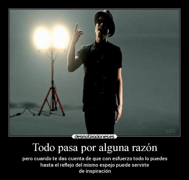 Todo pasa por alguna razón - pero cuando te das cuenta de que con esfuerzo todo lo puedes
hasta el reflejo del mismo espejo puede servirte
de inspiración
