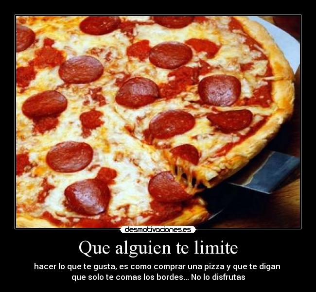 Que alguien te limite - hacer lo que te gusta, es como comprar una pizza y que te digan 
que solo te comas los bordes... No lo disfrutas