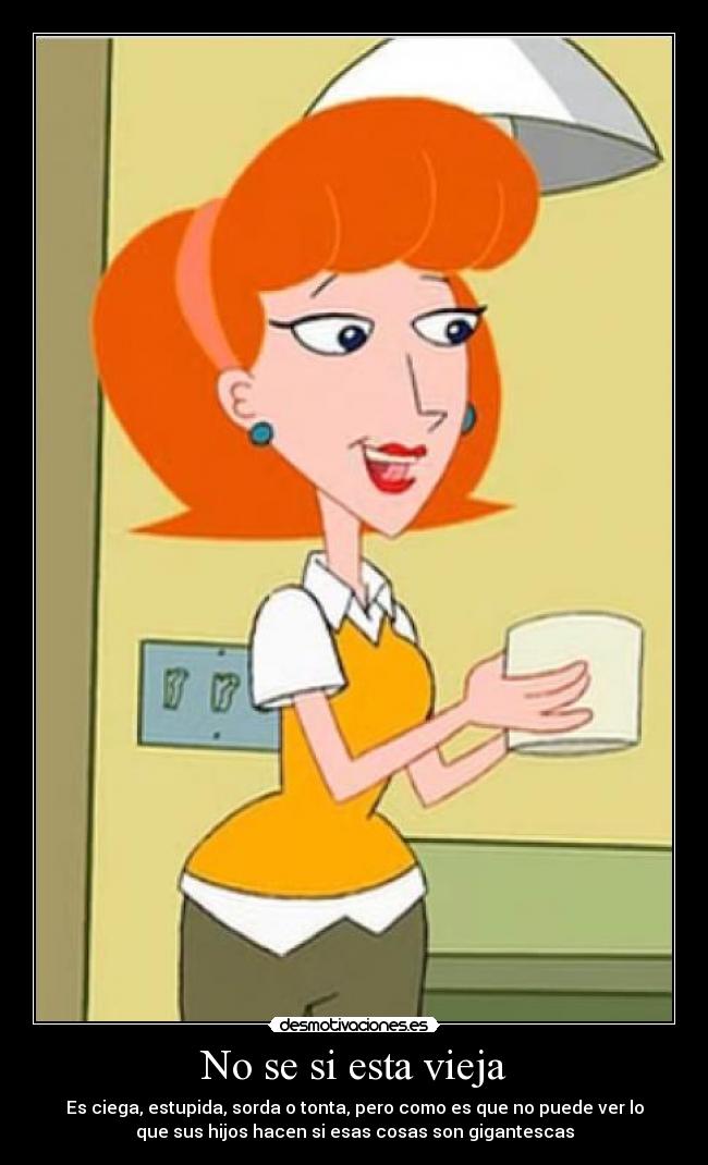 No se si esta vieja - Es ciega, estupida, sorda o tonta, pero como es que no puede ver lo
que sus hijos hacen si esas cosas son gigantescas