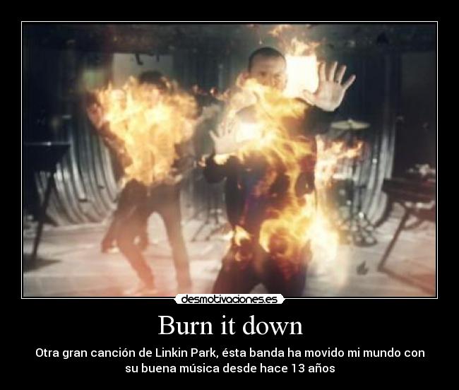 Burn it down - Otra gran canción de Linkin Park, ésta banda ha movido mi mundo con
su buena música desde hace 13 años