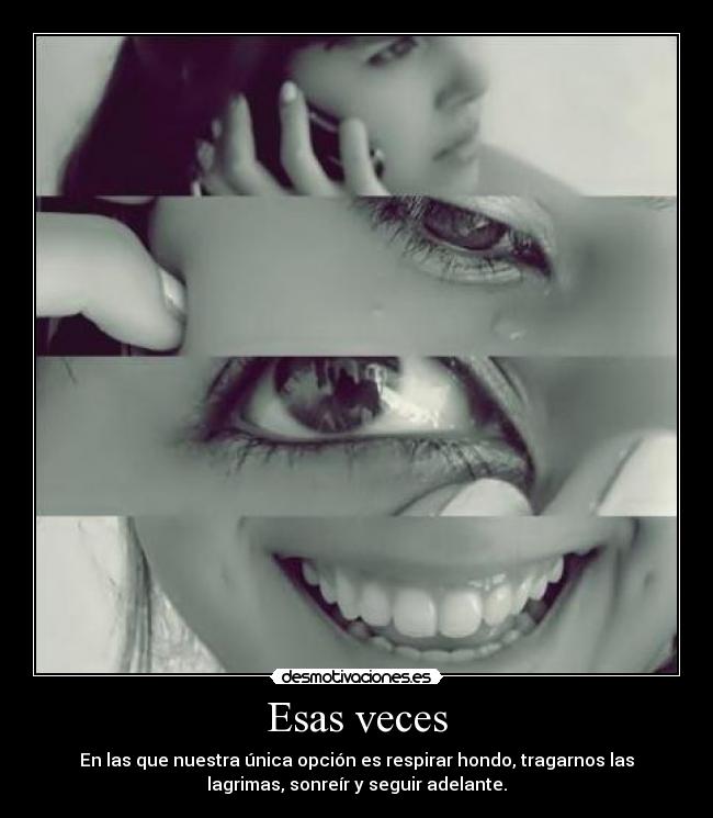 Esas veces - En las que nuestra única opción es respirar hondo, tragarnos las
lagrimas, sonreír y seguir adelante.