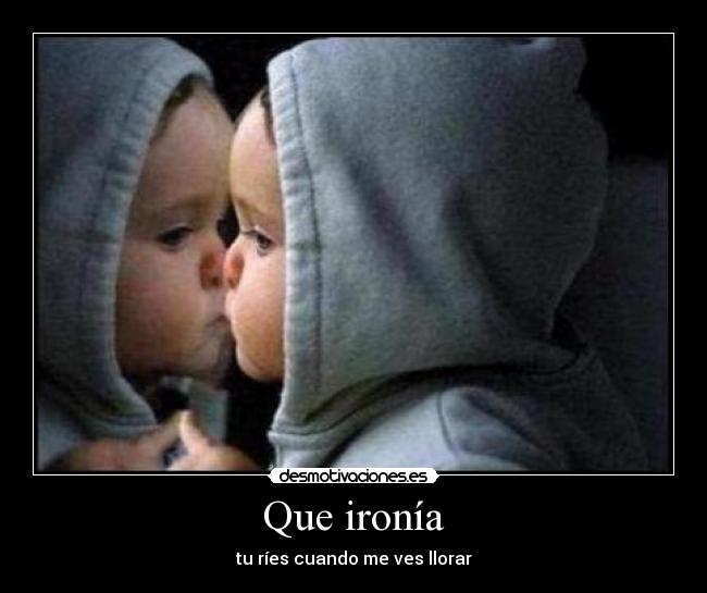 Que ironía - tu ríes cuando me ves llorar
