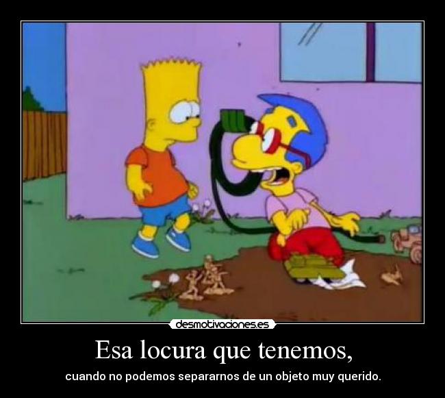 Esa locura que tenemos, - cuando no podemos separarnos de un objeto muy querido.