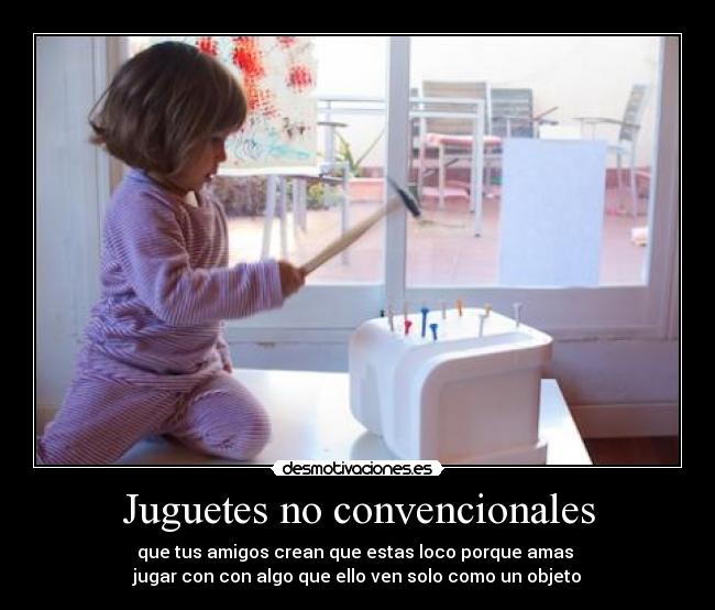 Juguetes no convencionales - que tus amigos crean que estas loco porque amas
jugar con con algo que ello ven solo como un objeto