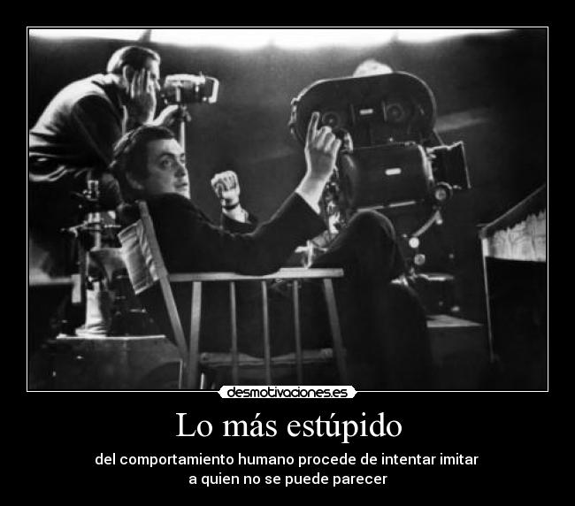 Lo más estúpido - del comportamiento humano procede de intentar imitar 
a quien no se puede parecer