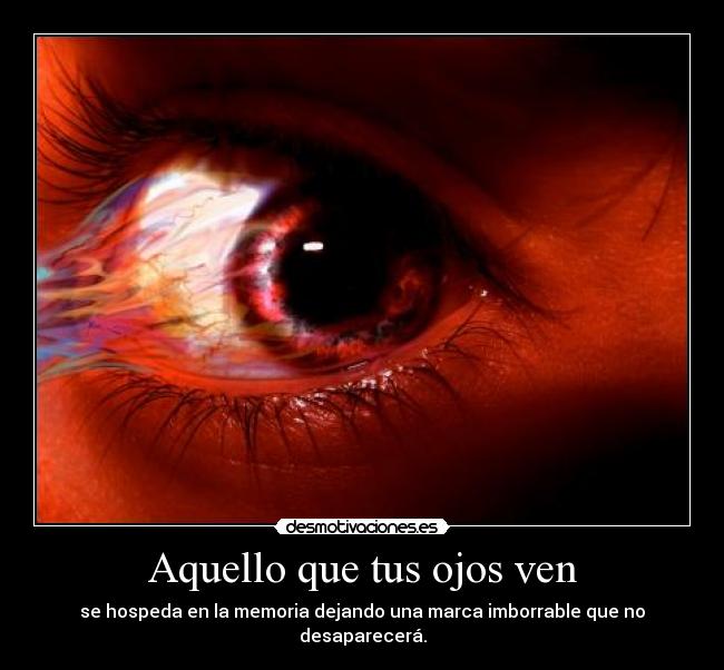 Aquello que tus ojos ven - se hospeda en la memoria dejando una marca imborrable que no desaparecerá.