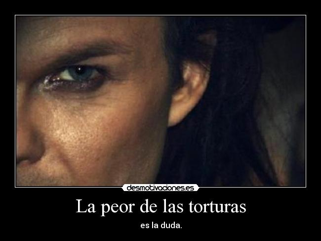 La peor de las torturas - es la duda.