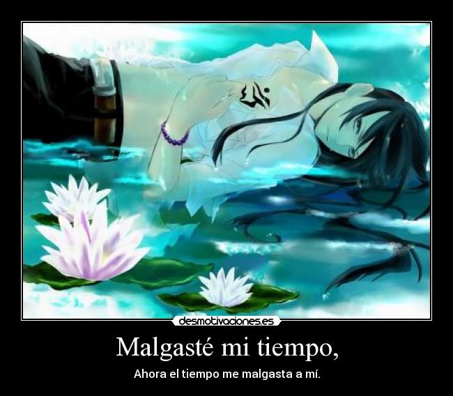 Malgasté mi tiempo, - Ahora el tiempo me malgasta a mí.