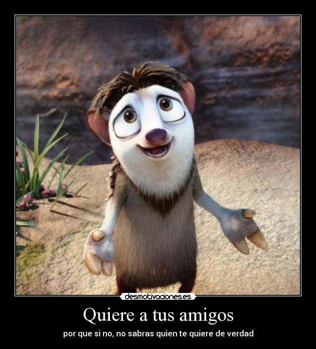 Quiere a tus amigos - por que si no, no sabras quien te quiere de verdad