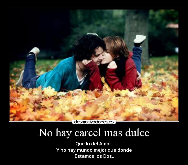 No hay carcel mas dulce - Que la del Amor..
Y no hay mundo mejor que donde
Estamos los Dos..