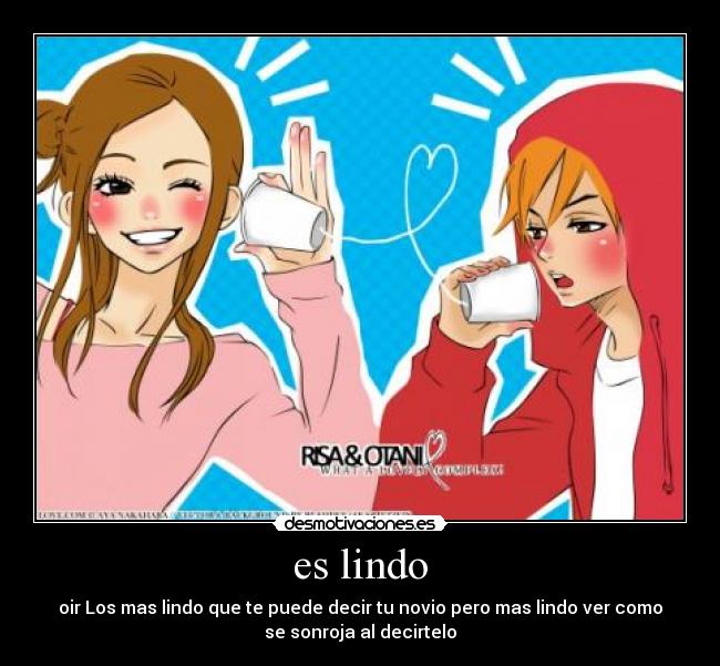 es lindo - oir Los mas lindo que te puede decir tu novio pero mas lindo ver como
se sonroja al decirtelo