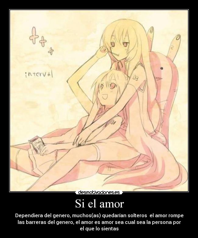 Si el amor - Dependiera del genero, muchos(as) quedarían solteros el amor rompe
las barreras del genero, el amor es amor sea cual sea la persona por
el que lo sientas