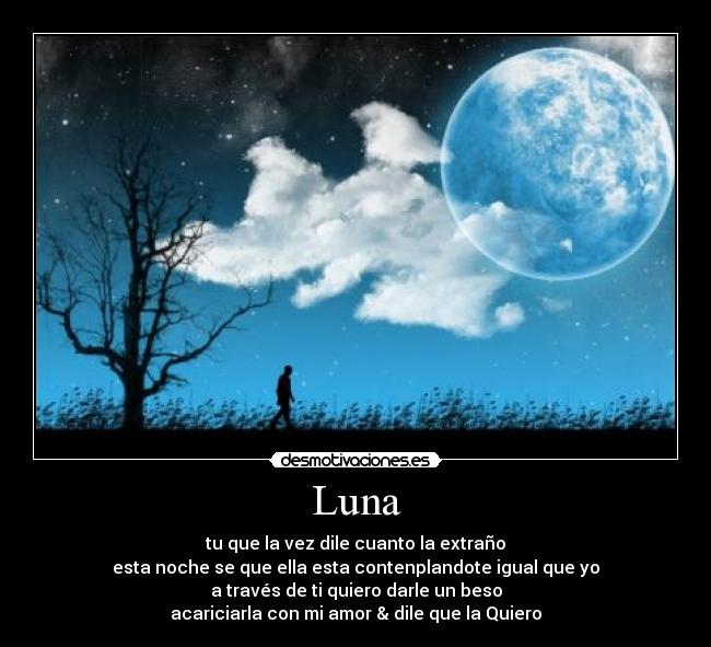 Luna - tu que la vez dile cuanto la extraño
esta noche se que ella esta contenplandote igual que yo
a través de ti quiero darle un beso
acariciarla con mi amor & dile que la Quiero