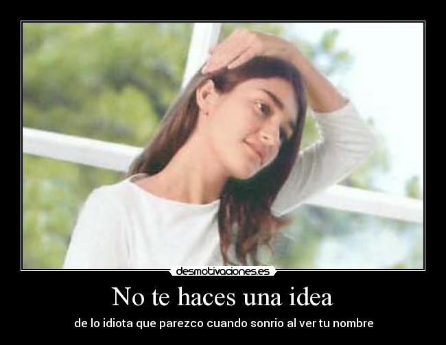 No te haces una idea - de lo idiota que parezco cuando sonrio al ver tu nombre