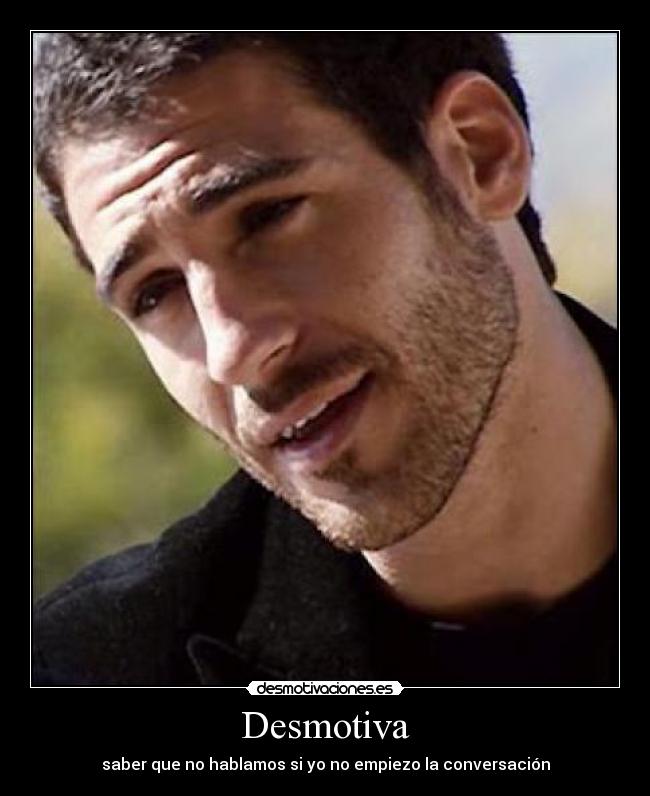 Desmotiva - saber que no hablamos si yo no empiezo la conversación