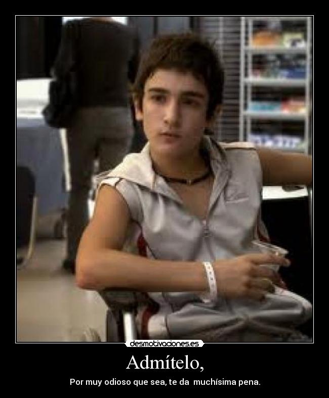 Admítelo, - Por muy odioso que sea, te da  muchísima pena.