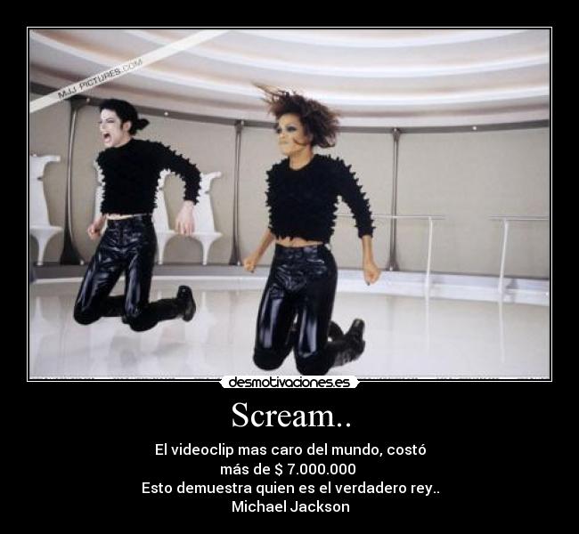 Scream.. - El videoclip mas caro del mundo, costó
más de $ 7.000.000
Esto demuestra quien es el verdadero rey..
Michael Jackson