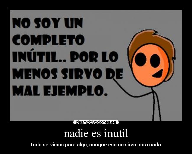 nadie es inutil - todo servimos para algo, aunque eso no sirva para nada