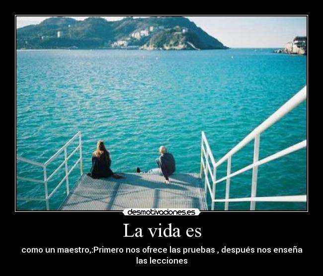 La vida es - como un maestro,:Primero nos ofrece las pruebas , después nos enseña las lecciones