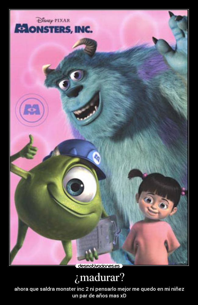 ¿madurar? - ahora que saldra monster inc 2 ni pensarlo mejor me quedo en mi niñez
un par de años mas xD