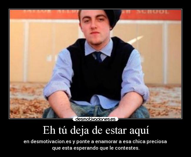Eh tú deja de estar aquí - en desmotivacion.es y ponte a enamorar a esa chica preciosa
que esta esperando que le contestes.
