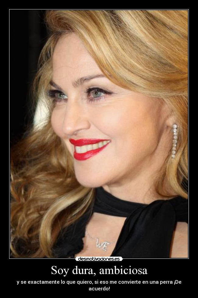 Soy dura, ambiciosa - y se exactamente lo que quiero, si eso me convierte en una perra ¡De acuerdo!