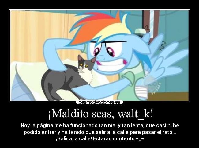 ¡Maldito seas, walt_k! - Hoy la página me ha funcionado tan mal y tan lenta, que casi ni he
podido entrar y he tenido que salir a la calle para pasar el rato...
¡Salir a la calle! Estarás contento ¬_¬