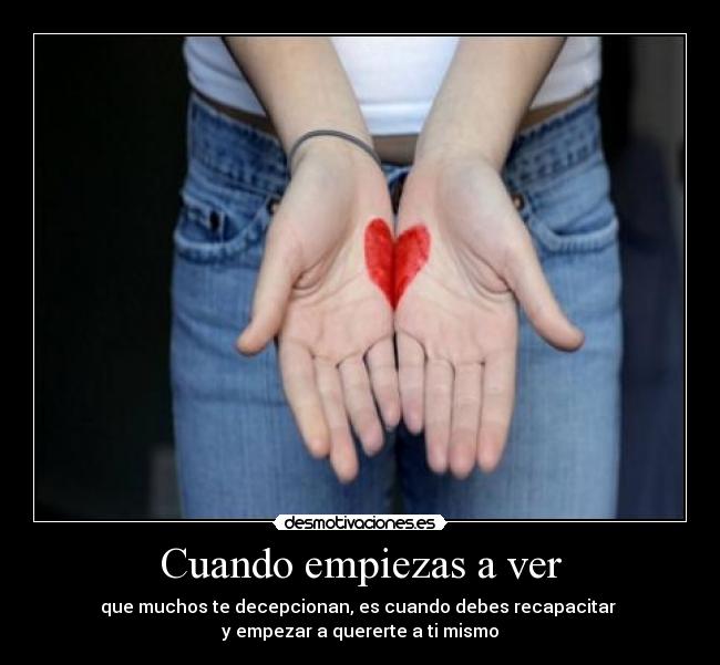 Cuando empiezas a ver - que muchos te decepcionan, es cuando debes recapacitar 
y empezar a quererte a ti mismo
