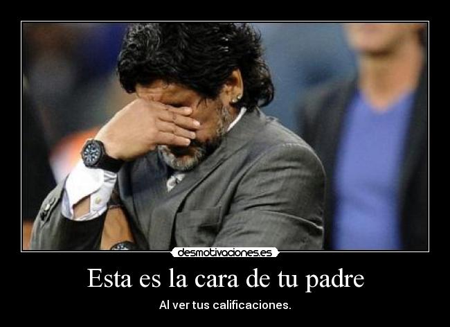 Esta es la cara de tu padre - Al ver tus calificaciones.
