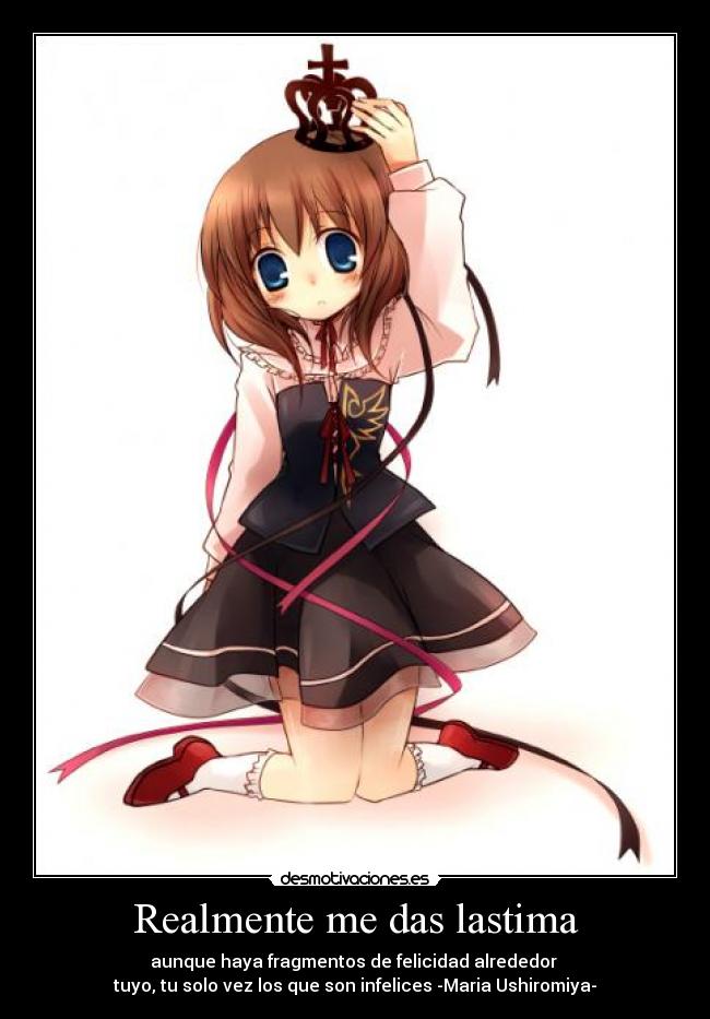 Realmente me das lastima - aunque haya fragmentos de felicidad alrededor
tuyo, tu solo vez los que son infelices -Maria Ushiromiya-