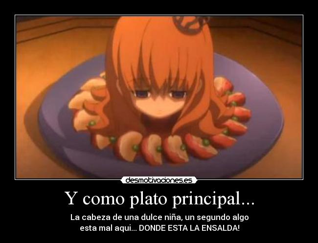 Y como plato principal... - La cabeza de una dulce niña, un segundo algo
esta mal aqui... DONDE ESTA LA ENSALDA!