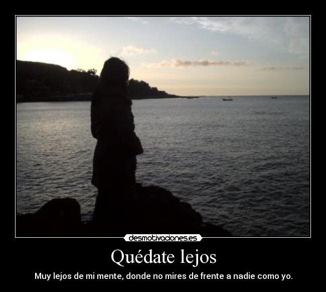 Quédate lejos - Muy lejos de mi mente, donde no mires de frente a nadie como yo.