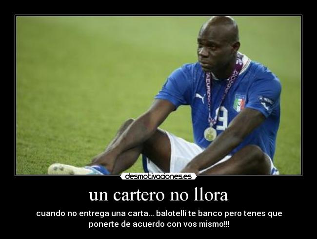 un cartero no llora - cuando no entrega una carta... balotelli te banco pero tenes que
ponerte de acuerdo con vos mismo!!!