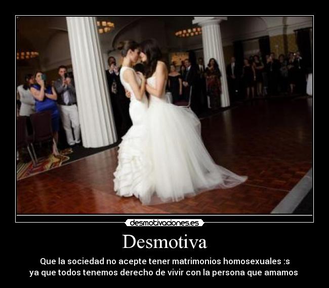 Desmotiva - Que la sociedad no acepte tener matrimonios homosexuales :s
ya que todos tenemos derecho de vivir con la persona que amamos