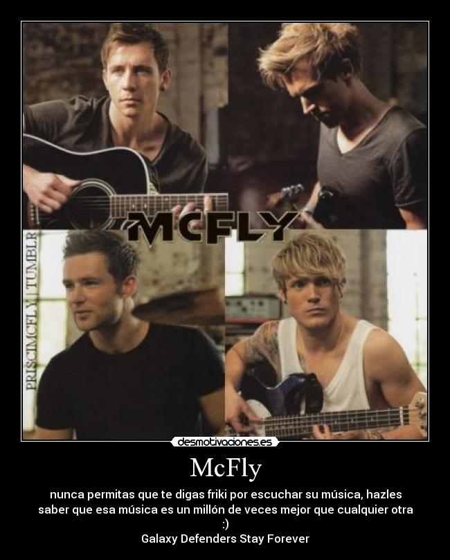 McFly - nunca permitas que te digas friki por escuchar su música, hazles
saber que esa música es un millón de veces mejor que cualquier otra
:)
Galaxy Defenders Stay Forever